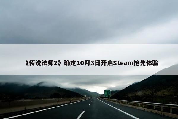 《传说法师2》确定10月3日开启Steam抢先体验