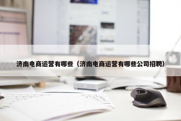 济南电商运营有哪些（济南电商运营有哪些公司招聘）