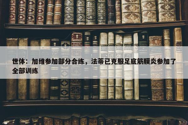 世体：加维参加部分合练，法蒂已克服足底筋膜炎参加了全部训练