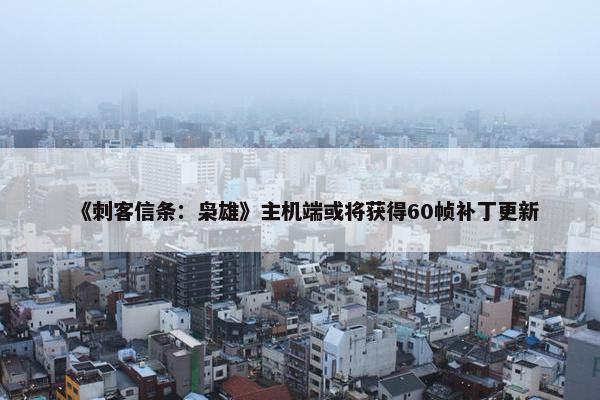 《刺客信条：枭雄》主机端或将获得60帧补丁更新