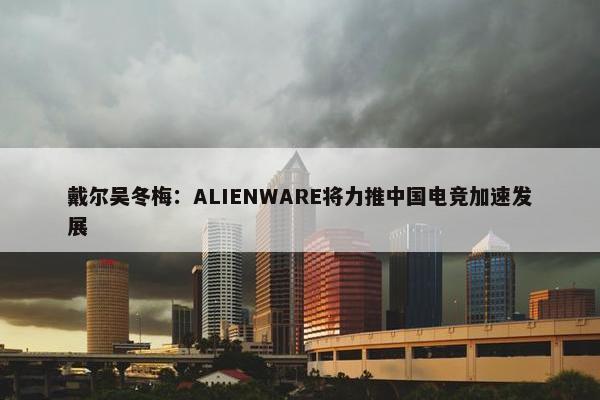 戴尔吴冬梅：ALIENWARE将力推中国电竞加速发展