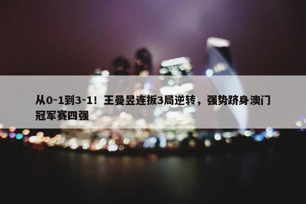 从0-1到3-1！王曼昱连扳3局逆转，强势跻身澳门冠军赛四强