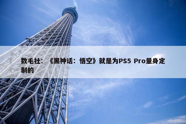 数毛社：《黑神话：悟空》就是为PS5 Pro量身定制的