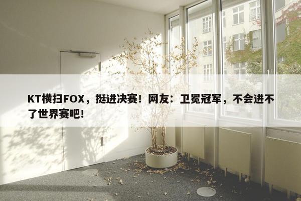 KT横扫FOX，挺进决赛！网友：卫冕冠军，不会进不了世界赛吧！