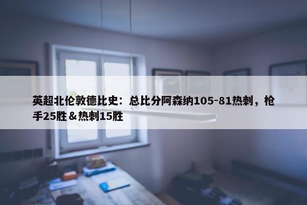 英超北伦敦德比史：总比分阿森纳105-81热刺，枪手25胜＆热刺15胜