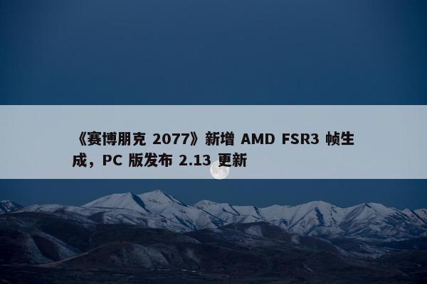 《赛博朋克 2077》新增 AMD FSR3 帧生成，PC 版发布 2.13 更新