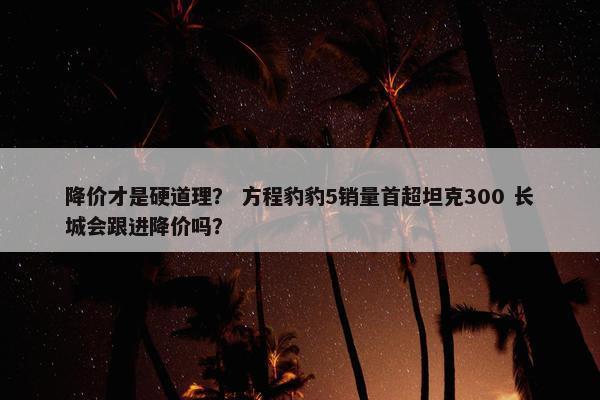 降价才是硬道理？ 方程豹豹5销量首超坦克300 长城会跟进降价吗？