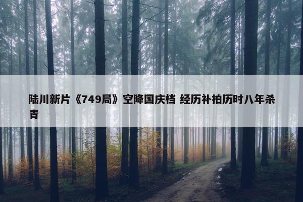 陆川新片《749局》空降国庆档 经历补拍历时八年杀青