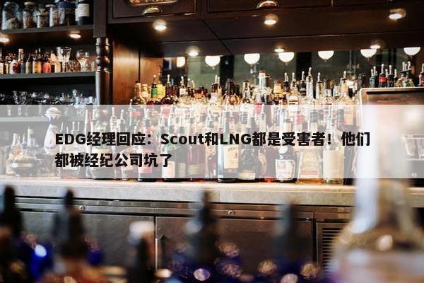 EDG经理回应：Scout和LNG都是受害者！他们都被经纪公司坑了