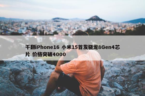 干翻iPhone16 小米15首发骁龙8Gen4芯片 价格突破4000