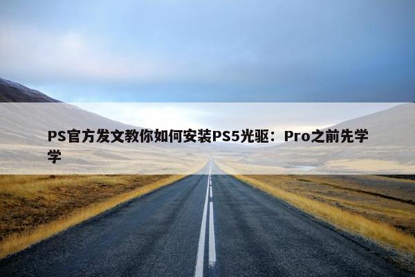 PS官方发文教你如何安装PS5光驱：Pro之前先学学