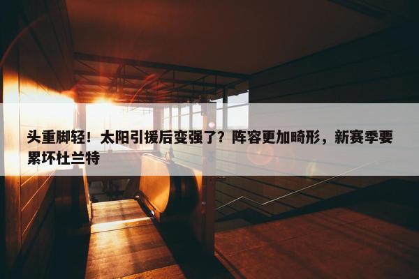 头重脚轻！太阳引援后变强了？阵容更加畸形，新赛季要累坏杜兰特