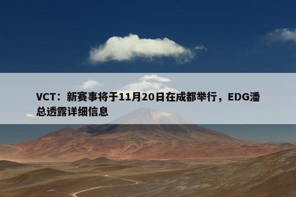 VCT：新赛事将于11月20日在成都举行，EDG潘总透露详细信息