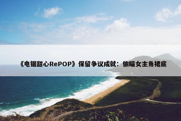 《电锯甜心RePOP》保留争议成就：偷瞄女主角裙底