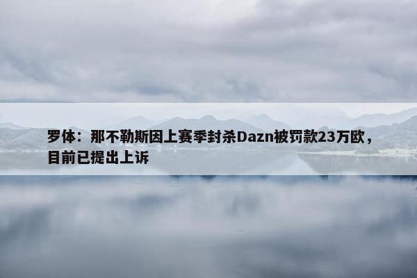 罗体：那不勒斯因上赛季封杀Dazn被罚款23万欧，目前已提出上诉