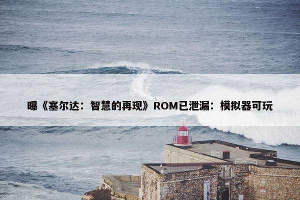 曝《塞尔达：智慧的再现》ROM已泄漏：模拟器可玩