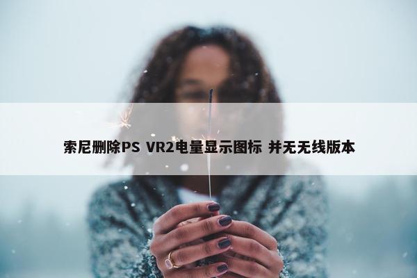 索尼删除PS VR2电量显示图标 并无无线版本