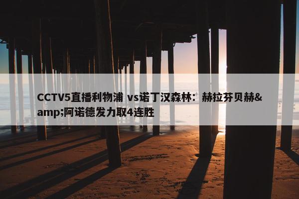 CCTV5直播利物浦 vs诺丁汉森林：赫拉芬贝赫&阿诺德发力取4连胜