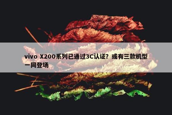 vivo X200系列已通过3C认证？或有三款机型一同登场