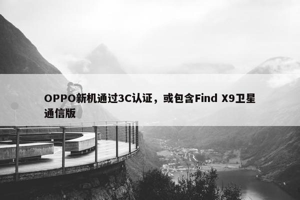 OPPO新机通过3C认证，或包含Find X9卫星通信版