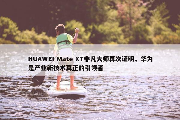 HUAWEI Mate XT非凡大师再次证明，华为是产业新技术真正的引领者