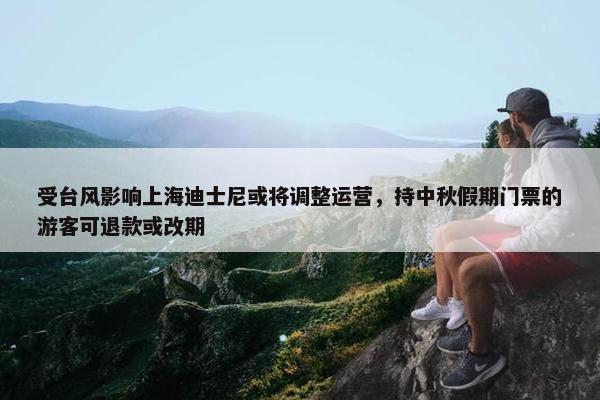 受台风影响上海迪士尼或将调整运营，持中秋假期门票的游客可退款或改期