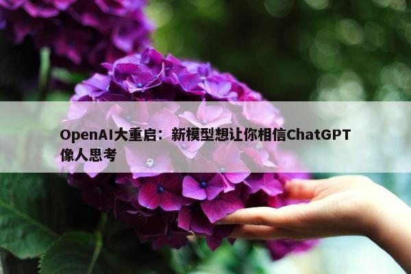 OpenAI大重启：新模型想让你相信ChatGPT像人思考