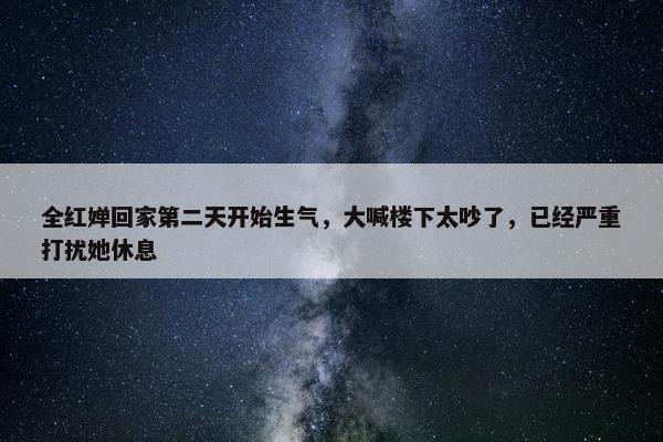 全红婵回家第二天开始生气，大喊楼下太吵了，已经严重打扰她休息