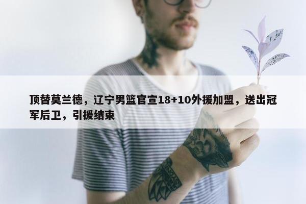 顶替莫兰德，辽宁男篮官宣18+10外援加盟，送出冠军后卫，引援结束