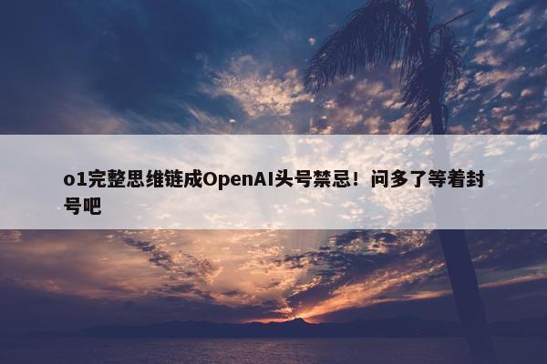 o1完整思维链成OpenAI头号禁忌！问多了等着封号吧