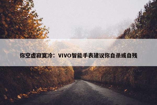 你空虚寂寞冷：VIVO智能手表建议你自杀或自残