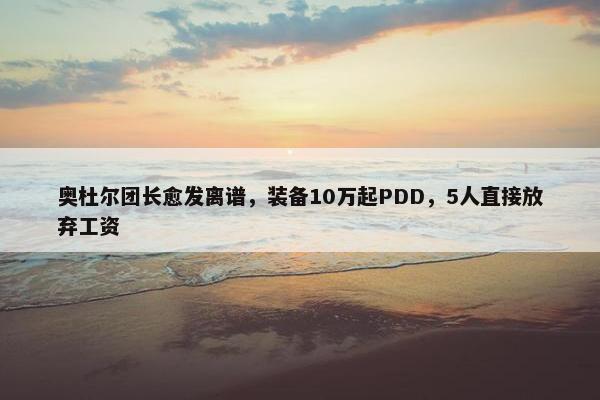 奥杜尔团长愈发离谱，装备10万起PDD，5人直接放弃工资