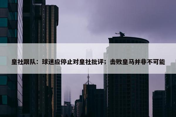 皇社跟队：球迷应停止对皇社批评；击败皇马并非不可能