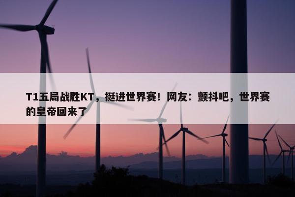 T1五局战胜KT，挺进世界赛！网友：颤抖吧，世界赛的皇帝回来了