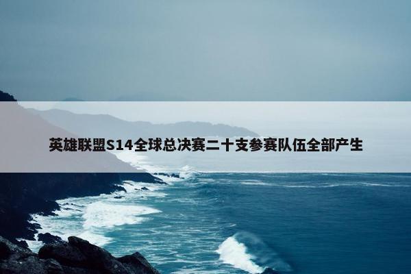 英雄联盟S14全球总决赛二十支参赛队伍全部产生