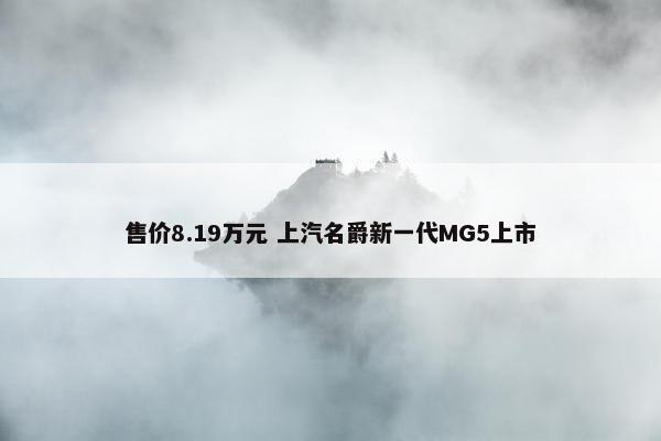 售价8.19万元 上汽名爵新一代MG5上市