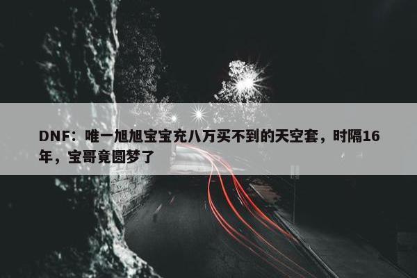 DNF：唯一旭旭宝宝充八万买不到的天空套，时隔16年，宝哥竟圆梦了