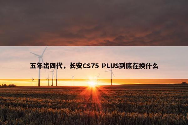 五年出四代，长安CS75 PLUS到底在换什么