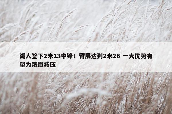 湖人签下2米13中锋！臂展达到2米26 一大优势有望为浓眉减压