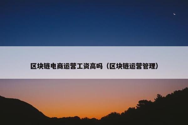 区块链电商运营工资高吗（区块链运营管理）