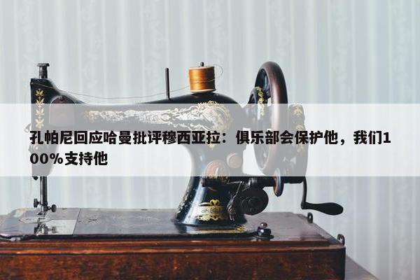 孔帕尼回应哈曼批评穆西亚拉：俱乐部会保护他，我们100%支持他