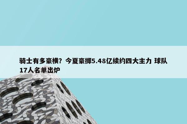 骑士有多豪横？今夏豪掷5.48亿续约四大主力 球队17人名单出炉