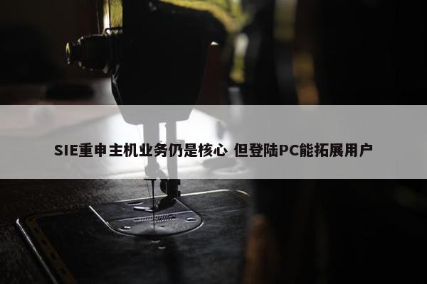 SIE重申主机业务仍是核心 但登陆PC能拓展用户