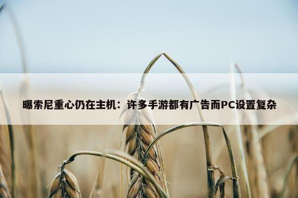 曝索尼重心仍在主机：许多手游都有广告而PC设置复杂