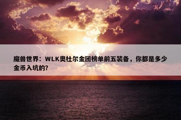 魔兽世界：WLK奥杜尔金团榜单前五装备，你都是多少金币入坑的？