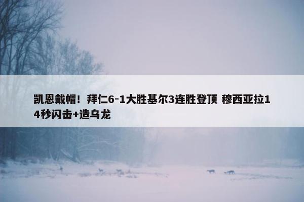 凯恩戴帽！拜仁6-1大胜基尔3连胜登顶 穆西亚拉14秒闪击+造乌龙