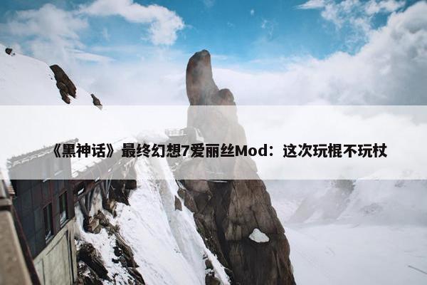 《黑神话》最终幻想7爱丽丝Mod：这次玩棍不玩杖