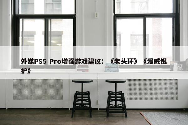 外媒PS5 Pro增强游戏建议：《老头环》《漫威银护》