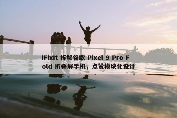 iFixit 拆解谷歌 Pixel 9 Pro Fold 折叠屏手机，点赞模块化设计