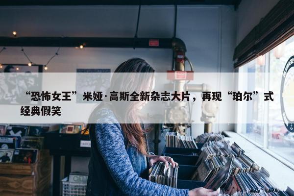 “恐怖女王”米娅·高斯全新杂志大片，再现“珀尔”式经典假笑